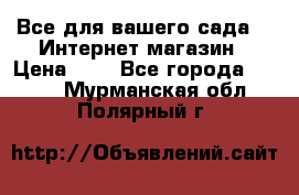 Все для вашего сада!!!!Интернет магазин › Цена ­ 1 - Все города  »    . Мурманская обл.,Полярный г.